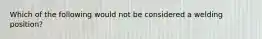 Which of the following would not be considered a welding position?