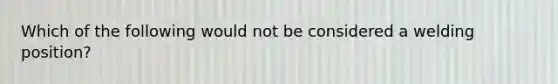 Which of the following would not be considered a welding position?