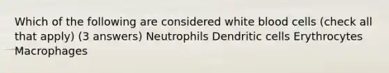 Which of the following are considered white blood cells (check all that apply) (3 answers) Neutrophils Dendritic cells Erythrocytes Macrophages