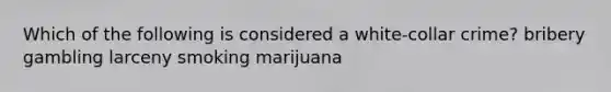 Which of the following is considered a white-collar crime? bribery gambling larceny smoking marijuana