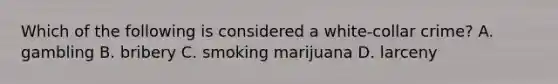 Which of the following is considered a white-collar crime? A. gambling B. bribery C. smoking marijuana D. larceny