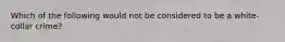 Which of the following would not be considered to be a white-collar crime?