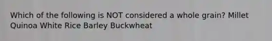Which of the following is NOT considered a whole grain? Millet Quinoa White Rice Barley Buckwheat