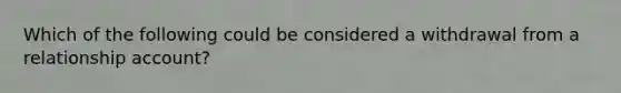 Which of the following could be considered a withdrawal from a relationship account?