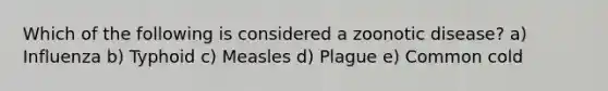 Which of the following is considered a zoonotic disease? a) Influenza b) Typhoid c) Measles d) Plague e) Common cold