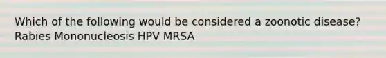 Which of the following would be considered a zoonotic disease? Rabies Mononucleosis HPV MRSA