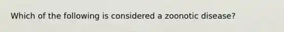Which of the following is considered a zoonotic disease?