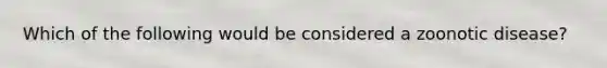 Which of the following would be considered a zoonotic disease?