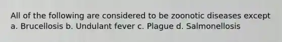 All of the following are considered to be zoonotic diseases except a. Brucellosis b. Undulant fever c. Plague d. Salmonellosis