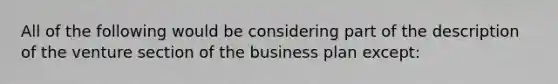 All of the following would be considering part of the description of the venture section of the business plan except: