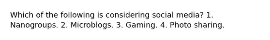 Which of the following is considering social media? 1. Nanogroups. 2. Microblogs. 3. Gaming. 4. Photo sharing.