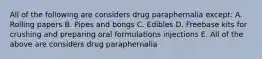 All of the following are considers drug paraphernalia except: A. Rolling papers B. Pipes and bongs C. Edibles D. Freebase kits for crushing and preparing oral formulations injections E. All of the above are considers drug paraphernalia