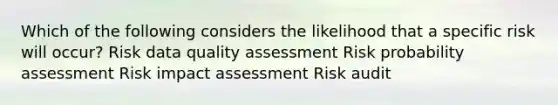 Which of the following considers the likelihood that a specific risk will occur? Risk data quality assessment Risk probability assessment Risk impact assessment Risk audit