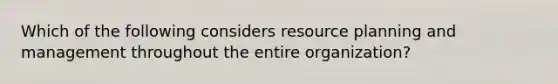 Which of the following considers resource planning and management throughout the entire​ organization?