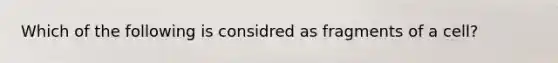 Which of the following is considred as fragments of a cell?