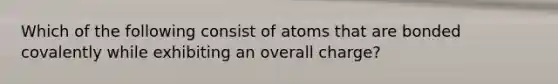 Which of the following consist of atoms that are bonded covalently while exhibiting an overall charge?