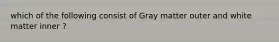 which of the following consist of Gray matter outer and white matter inner ?