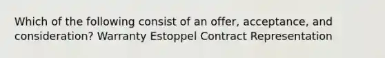 Which of the following consist of an offer, acceptance, and consideration? Warranty Estoppel Contract Representation