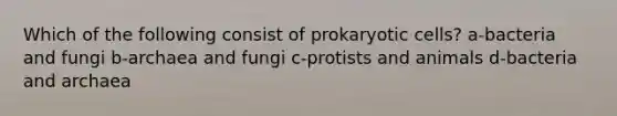 Which of the following consist of prokaryotic cells? a-bacteria and fungi b-archaea and fungi c-protists and animals d-bacteria and archaea