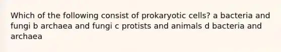 Which of the following consist of prokaryotic cells? a bacteria and fungi b archaea and fungi c protists and animals d bacteria and archaea