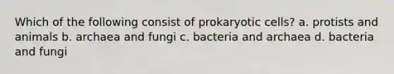 Which of the following consist of prokaryotic cells? a. protists and animals b. archaea and fungi c. bacteria and archaea d. bacteria and fungi