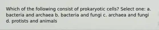 Which of the following consist of prokaryotic cells? Select one: a. bacteria and archaea b. bacteria and fungi c. archaea and fungi d. protists and animals