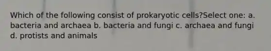 Which of the following consist of <a href='https://www.questionai.com/knowledge/k1BuXhIsgo-prokaryotic-cells' class='anchor-knowledge'>prokaryotic cells</a>?Select one: a. bacteria and archaea b. bacteria and fungi c. archaea and fungi d. protists and animals