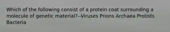 Which of the following consist of a protein coat surrounding a molecule of genetic material?--Viruses Prions Archaea Protists Bacteria