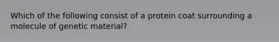 Which of the following consist of a protein coat surrounding a molecule of genetic material?