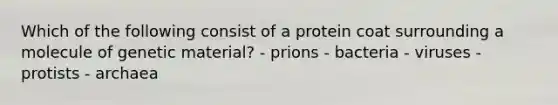 Which of the following consist of a protein coat surrounding a molecule of genetic material? - prions - bacteria - viruses - protists - archaea