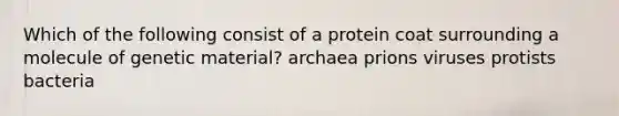 Which of the following consist of a protein coat surrounding a molecule of genetic material? archaea prions viruses protists bacteria