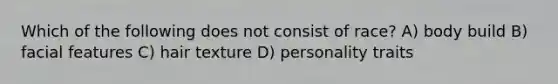 Which of the following does not consist of race? A) body build B) facial features C) hair texture D) personality traits