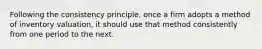 Following the consistency principle, once a firm adopts a method of inventory valuation, it should use that method consistently from one period to the next.