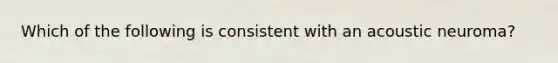 Which of the following is consistent with an acoustic neuroma?