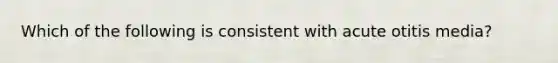 Which of the following is consistent with acute otitis media?