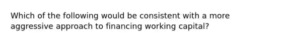 Which of the following would be consistent with a more aggressive approach to financing working capital?