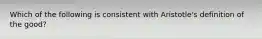 Which of the following is consistent with Aristotle's definition of the good?