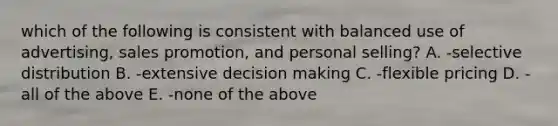 which of the following is consistent with balanced use of advertising, sales promotion, and personal selling? A. -selective distribution B. -extensive decision making C. -flexible pricing D. -all of the above E. -none of the above