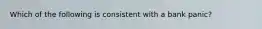Which of the following is consistent with a bank panic?