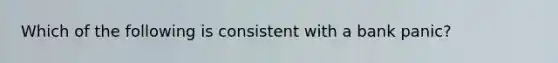 Which of the following is consistent with a bank panic?