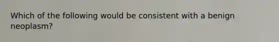 Which of the following would be consistent with a benign neoplasm?