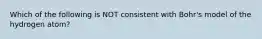 Which of the following is NOT consistent with Bohr's model of the hydrogen atom?