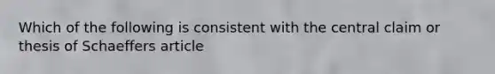 Which of the following is consistent with the central claim or thesis of Schaeffers article