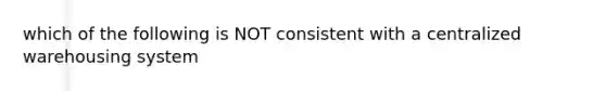 which of the following is NOT consistent with a centralized warehousing system