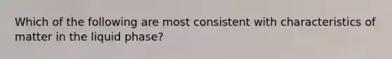 Which of the following are most consistent with characteristics of matter in the liquid phase?