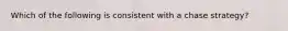 Which of the following is consistent with a chase strategy?