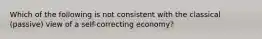 Which of the following is not consistent with the classical (passive) view of a self-correcting economy?