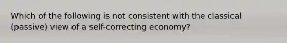 Which of the following is not consistent with the classical (passive) view of a self-correcting economy?