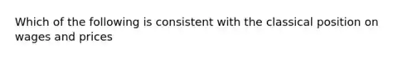 Which of the following is consistent with the classical position on wages and prices