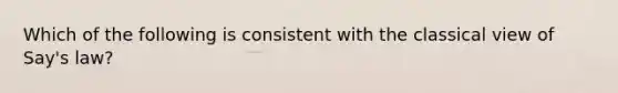 Which of the following is consistent with the classical view of Say's law?